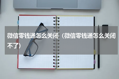 微信零钱通怎么关闭（微信零钱通怎么关闭不了）