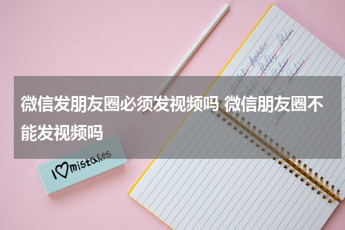 微信发朋友圈必须发视频吗 微信朋友圈不能发视频吗