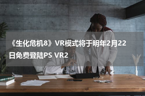 《生化危机8》VR模式将于明年2月22日免费登陆PS VR2