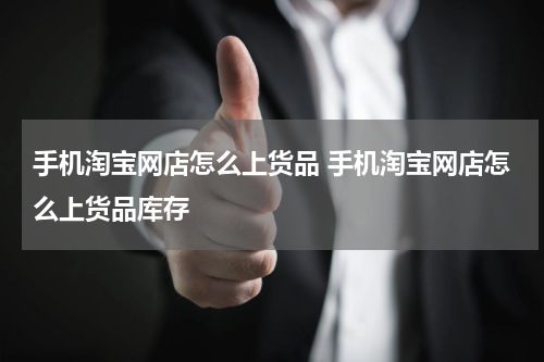 手机淘宝网店怎么上货品 手机淘宝网店怎么上货品库存