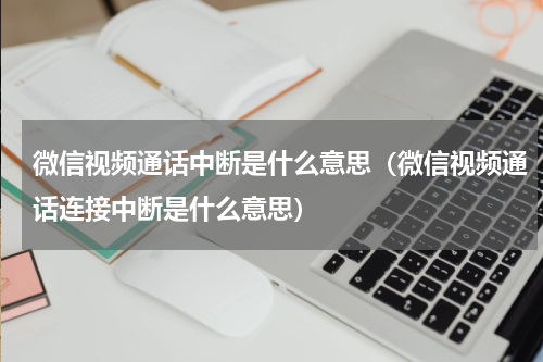 微信视频通话中断是什么意思（微信视频通话连接中断是什么意思）