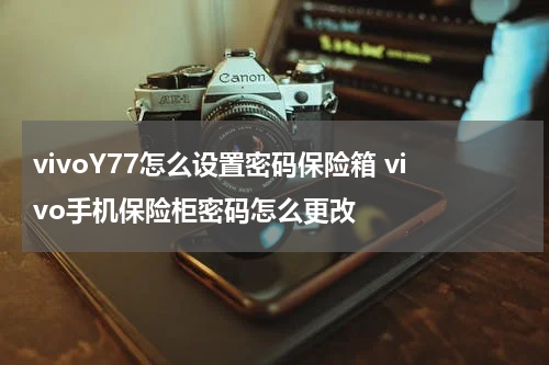 vivoY77怎么设置密码保险箱 vivo手机保险柜密码怎么更改