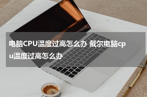 电脑CPU温度过高怎么办 戴尔电脑cpu温度过高怎么办