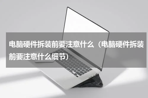电脑硬件拆装前要注意什么（电脑硬件拆装前要注意什么细节）