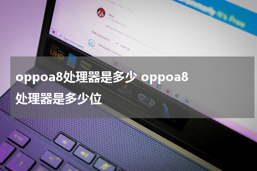 oppoa8处理器是多少 oppoa8处理器是多少位