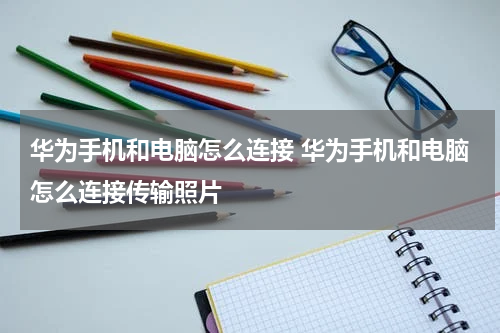 华为手机和电脑怎么连接 华为手机和电脑怎么连接传输照片