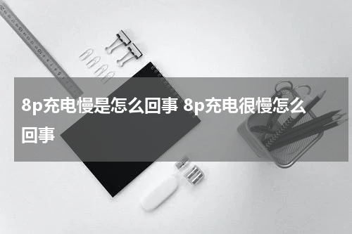 8p充电慢是怎么回事 8p充电很慢怎么回事