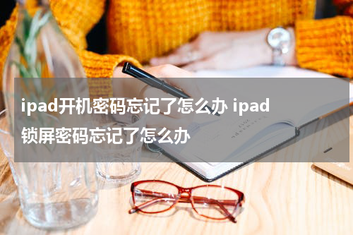 ipad开机密码忘记了怎么办 ipad锁屏密码忘记了怎么办