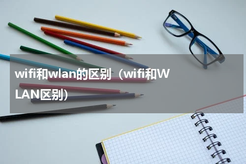 wifi和wlan的区别（wifi和WLAN区别）