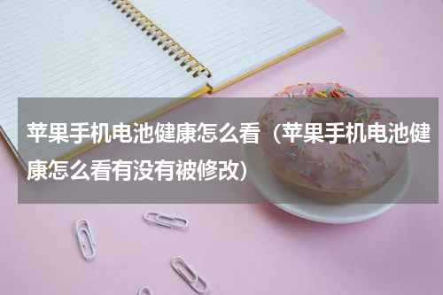 苹果手机电池健康怎么看（苹果手机电池健康怎么看有没有被修改）