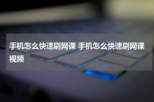 手机怎么快速刷网课 手机怎么快速刷网课视频