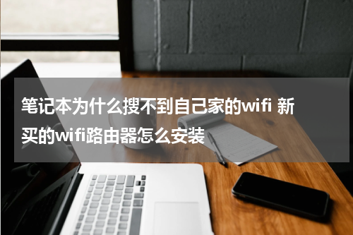 笔记本为什么搜不到自己家的wifi 新买的wifi路由器怎么安装