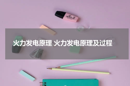 火力发电原理 火力发电原理及过程