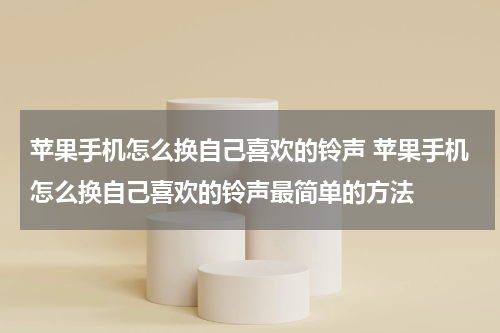 苹果手机怎么换自己喜欢的铃声 苹果手机怎么换自己喜欢的铃声最简单的方法