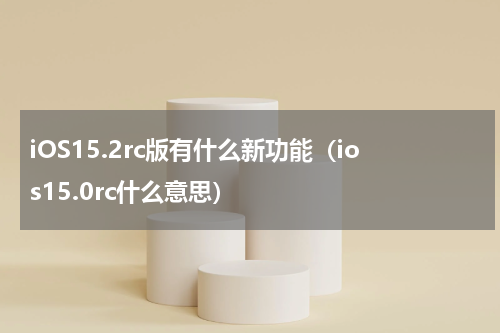 iOS15.2rc版有什么新功能（ios15.0rc什么意思）