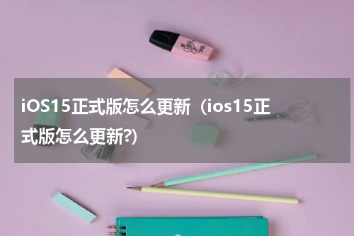 iOS15正式版怎么更新（ios15正式版怎么更新?）