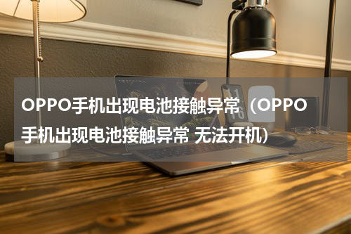 OPPO手机出现电池接触异常（OPPO手机出现电池接触异常 无法开机）