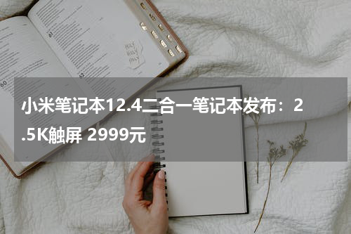 小米笔记本12.4二合一笔记本发布：2.5K触屏 2999元