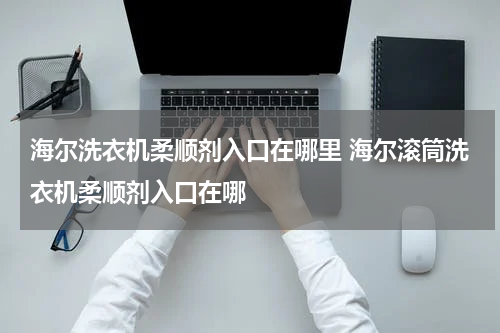 海尔洗衣机柔顺剂入口在哪里 海尔滚筒洗衣机柔顺剂入口在哪
