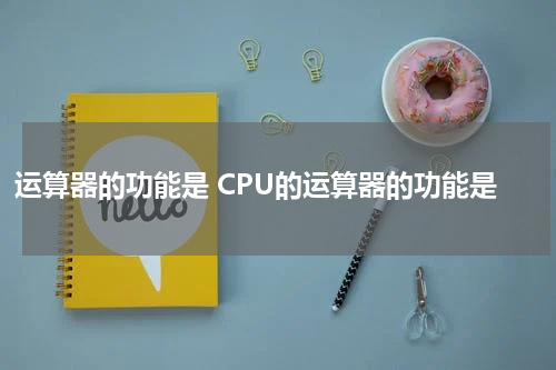 运算器的功能是 CPU的运算器的功能是