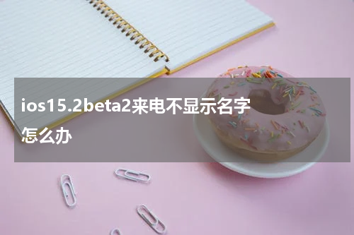 ios15.2beta2来电不显示名字怎么办