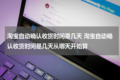 淘宝自动确认收货时间是几天 淘宝自动确认收货时间是几天从哪天开始算