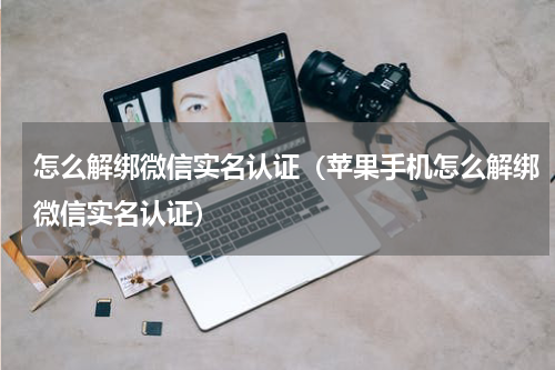 怎么解绑微信实名认证（苹果手机怎么解绑微信实名认证）