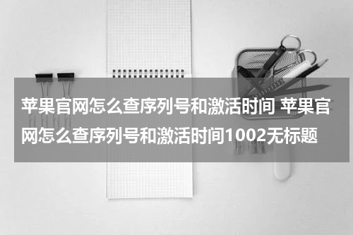 苹果官网怎么查序列号和激活时间 苹果官网怎么查序列号和激活时间1002无标题