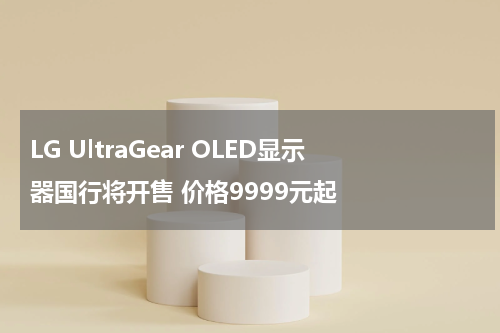 LG UltraGear OLED显示器国行将开售 价格9999元起