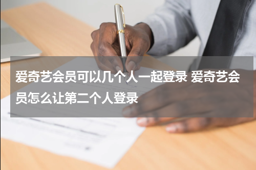 爱奇艺会员可以几个人一起登录 爱奇艺会员怎么让第二个人登录