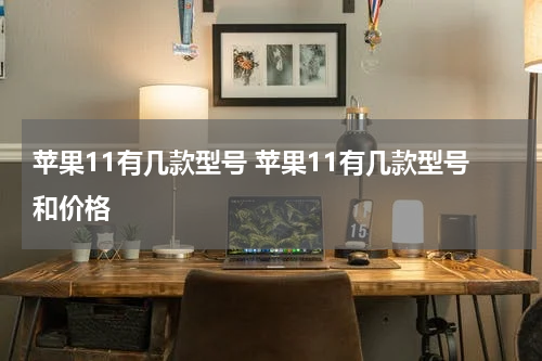 苹果11有几款型号 苹果11有几款型号和价格