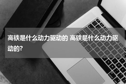高铁是什么动力驱动的 高铁是什么动力驱动的?