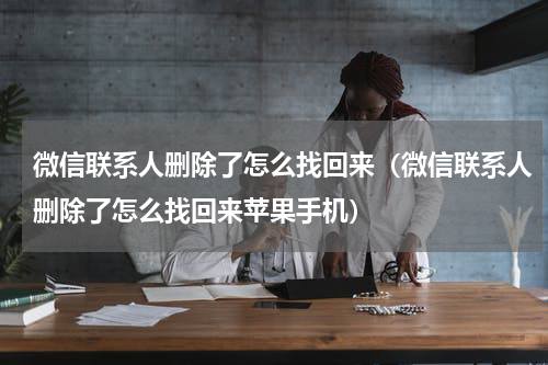 微信联系人删除了怎么找回来（微信联系人删除了怎么找回来苹果手机）