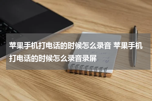 苹果手机打电话的时候怎么录音 苹果手机打电话的时候怎么录音录屏