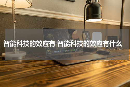智能科技的效应有 智能科技的效应有什么