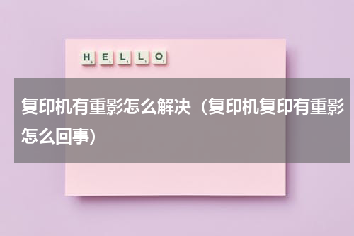 复印机有重影怎么解决（复印机复印有重影怎么回事）