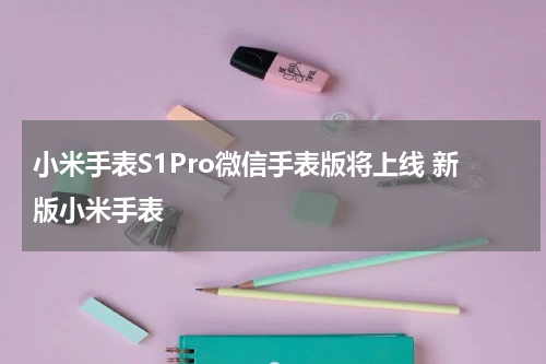 小米手表S1Pro微信手表版将上线 新版小米手表