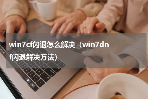 win7cf闪退怎么解决（win7dnf闪退解决方法）