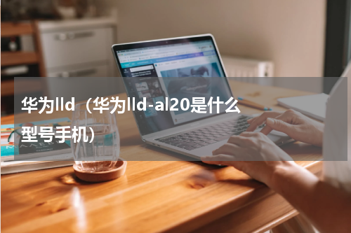 华为lld（华为lld-al20是什么型号手机）