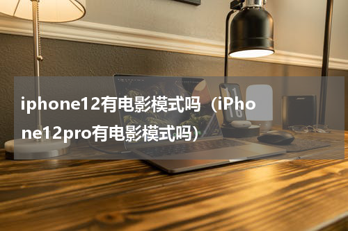iphone12有电影模式吗（iPhone12pro有电影模式吗）