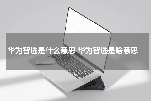 华为智选是什么意思 华为智选是啥意思