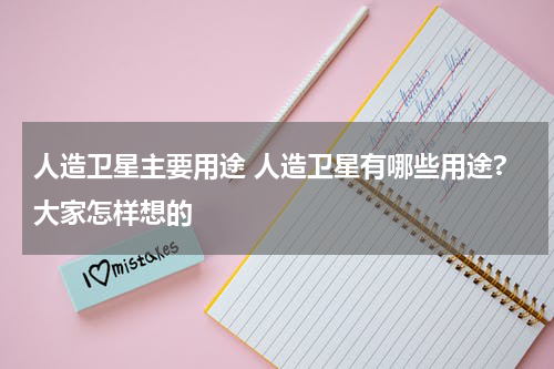 人造卫星主要用途 人造卫星有哪些用途?大家怎样想的