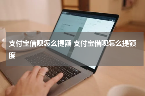 支付宝借呗怎么提额 支付宝借呗怎么提额度