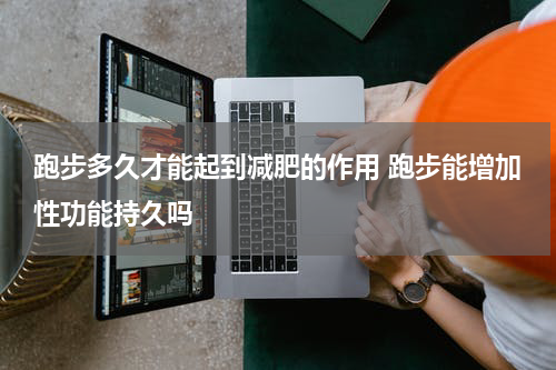 跑步多久才能起到减肥的作用 跑步能增加性功能持久吗