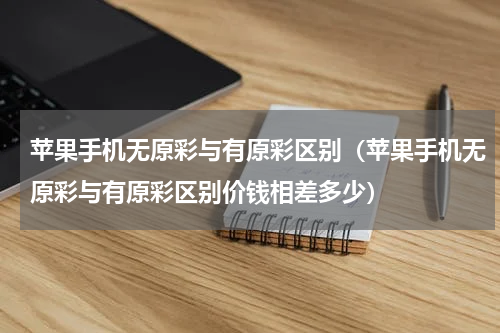 苹果手机无原彩与有原彩区别（苹果手机无原彩与有原彩区别价钱相差多少）