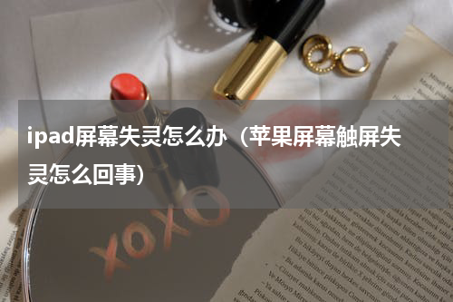 ipad屏幕失灵怎么办（苹果屏幕触屏失灵怎么回事）