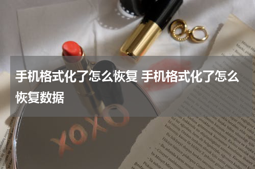 手机格式化了怎么恢复 手机格式化了怎么恢复数据