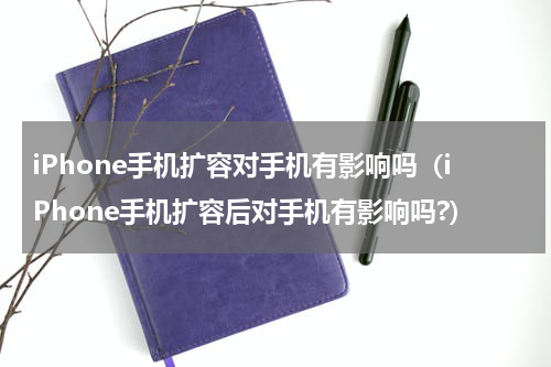 iPhone手机扩容对手机有影响吗（iPhone手机扩容后对手机有影响吗?）