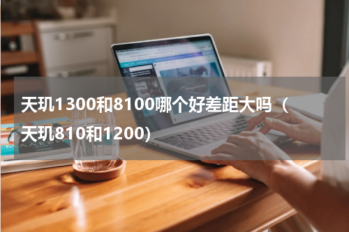天玑1300和8100哪个好差距大吗（天玑810和1200）