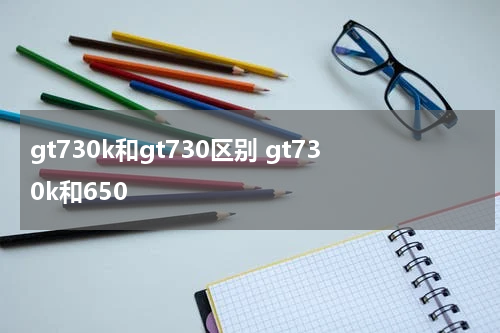 gt730k和gt730区别 gt730k和650